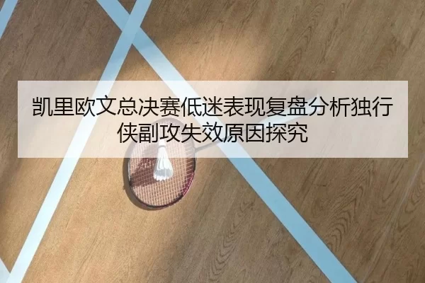 凯里欧文总决赛低迷表现复盘分析独行侠副攻失效原因探究